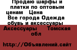 Продаю шарфы и платки по оптовым ценам › Цена ­ 300-2500 - Все города Одежда, обувь и аксессуары » Аксессуары   . Томская обл.